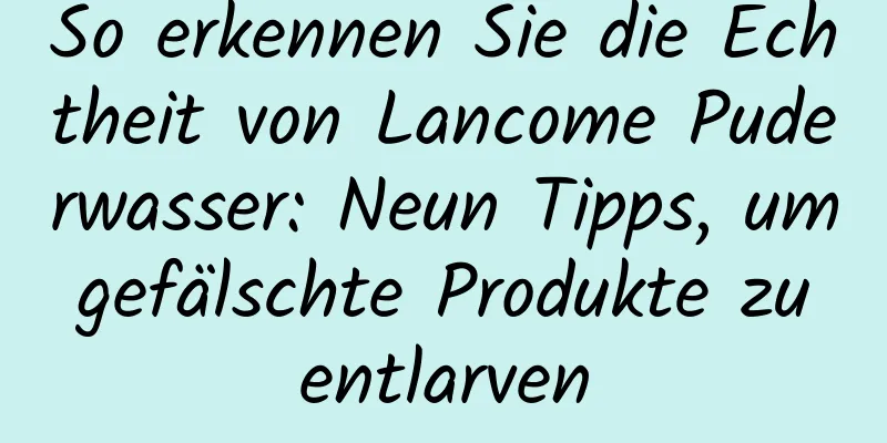 So erkennen Sie die Echtheit von Lancome Puderwasser: Neun Tipps, um gefälschte Produkte zu entlarven