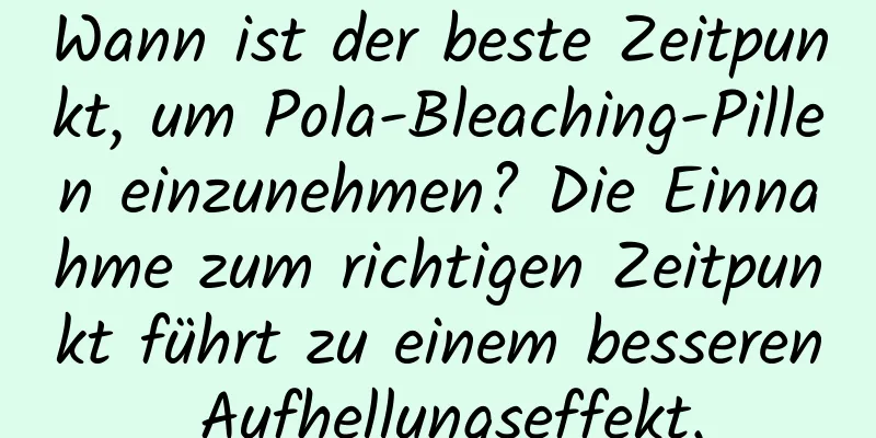 Wann ist der beste Zeitpunkt, um Pola-Bleaching-Pillen einzunehmen? Die Einnahme zum richtigen Zeitpunkt führt zu einem besseren Aufhellungseffekt.