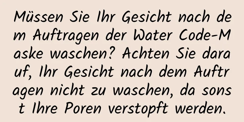 Müssen Sie Ihr Gesicht nach dem Auftragen der Water Code-Maske waschen? Achten Sie darauf, Ihr Gesicht nach dem Auftragen nicht zu waschen, da sonst Ihre Poren verstopft werden.