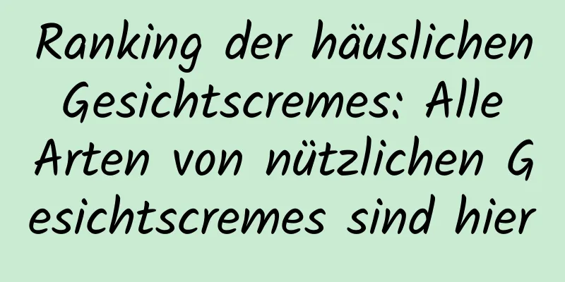 Ranking der häuslichen Gesichtscremes: Alle Arten von nützlichen Gesichtscremes sind hier