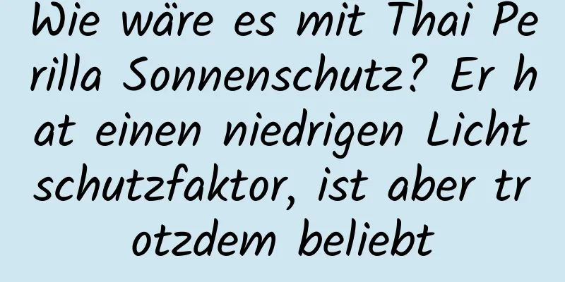 Wie wäre es mit Thai Perilla Sonnenschutz? Er hat einen niedrigen Lichtschutzfaktor, ist aber trotzdem beliebt
