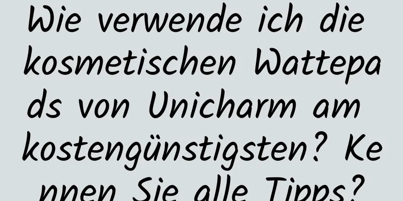 Wie verwende ich die kosmetischen Wattepads von Unicharm am kostengünstigsten? Kennen Sie alle Tipps?