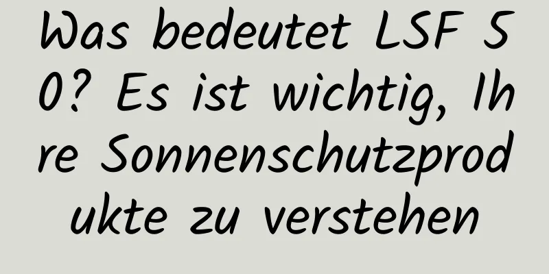 Was bedeutet LSF 50? Es ist wichtig, Ihre Sonnenschutzprodukte zu verstehen