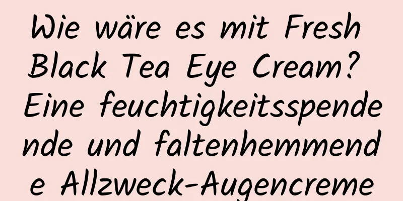 Wie wäre es mit Fresh Black Tea Eye Cream? Eine feuchtigkeitsspendende und faltenhemmende Allzweck-Augencreme