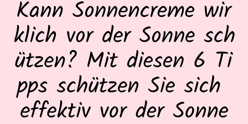 Kann Sonnencreme wirklich vor der Sonne schützen? Mit diesen 6 Tipps schützen Sie sich effektiv vor der Sonne