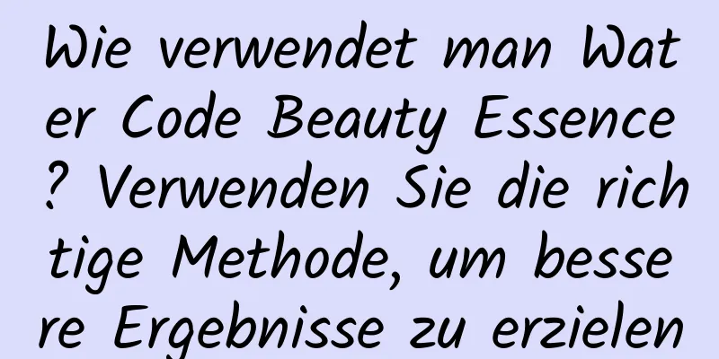 Wie verwendet man Water Code Beauty Essence? Verwenden Sie die richtige Methode, um bessere Ergebnisse zu erzielen