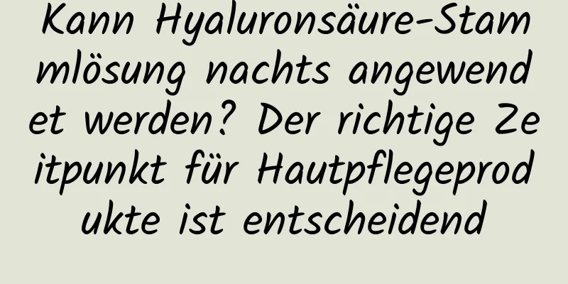 Kann Hyaluronsäure-Stammlösung nachts angewendet werden? Der richtige Zeitpunkt für Hautpflegeprodukte ist entscheidend