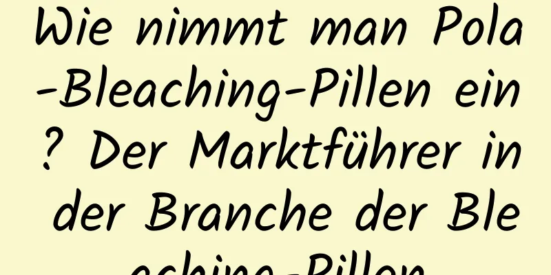 Wie nimmt man Pola-Bleaching-Pillen ein? Der Marktführer in der Branche der Bleaching-Pillen
