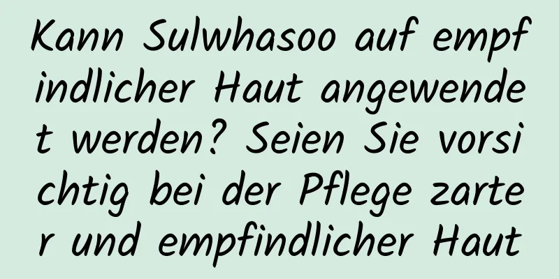 Kann Sulwhasoo auf empfindlicher Haut angewendet werden? Seien Sie vorsichtig bei der Pflege zarter und empfindlicher Haut