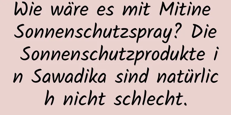 Wie wäre es mit Mitine Sonnenschutzspray? Die Sonnenschutzprodukte in Sawadika sind natürlich nicht schlecht.
