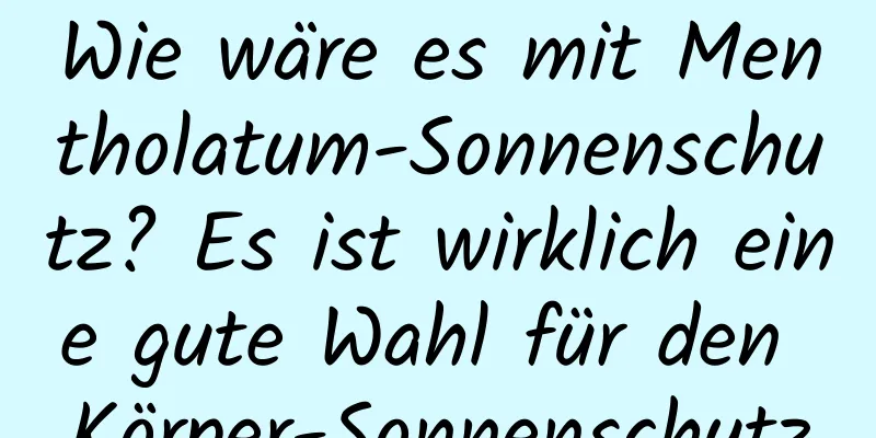 Wie wäre es mit Mentholatum-Sonnenschutz? Es ist wirklich eine gute Wahl für den Körper-Sonnenschutz