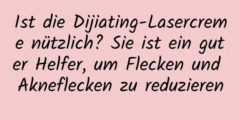 Ist die Dijiating-Lasercreme nützlich? Sie ist ein guter Helfer, um Flecken und Akneflecken zu reduzieren