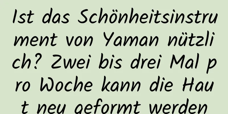 Ist das Schönheitsinstrument von Yaman nützlich? Zwei bis drei Mal pro Woche kann die Haut neu geformt werden