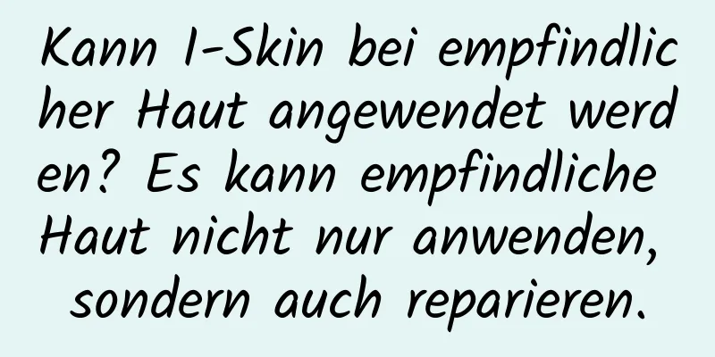 Kann I-Skin bei empfindlicher Haut angewendet werden? Es kann empfindliche Haut nicht nur anwenden, sondern auch reparieren.