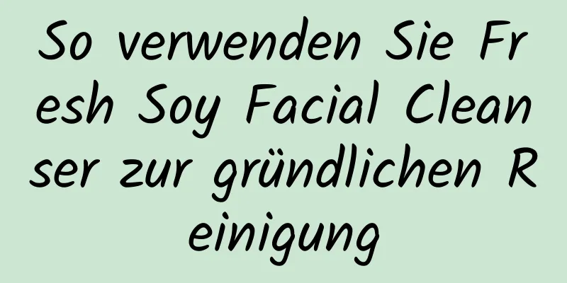 So verwenden Sie Fresh Soy Facial Cleanser zur gründlichen Reinigung