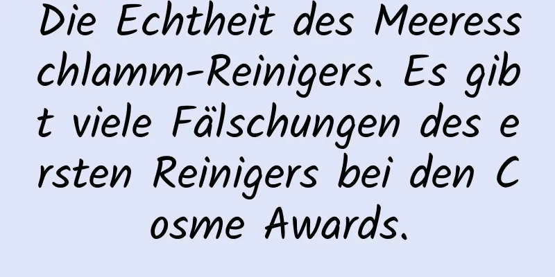 Die Echtheit des Meeresschlamm-Reinigers. Es gibt viele Fälschungen des ersten Reinigers bei den Cosme Awards.