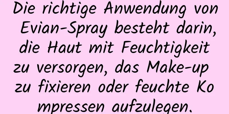 Die richtige Anwendung von Evian-Spray besteht darin, die Haut mit Feuchtigkeit zu versorgen, das Make-up zu fixieren oder feuchte Kompressen aufzulegen.