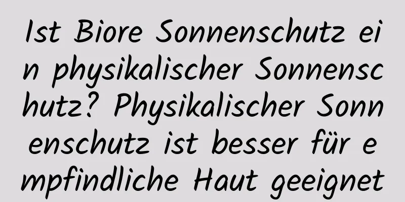 Ist Biore Sonnenschutz ein physikalischer Sonnenschutz? Physikalischer Sonnenschutz ist besser für empfindliche Haut geeignet