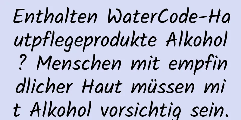 Enthalten WaterCode-Hautpflegeprodukte Alkohol? Menschen mit empfindlicher Haut müssen mit Alkohol vorsichtig sein.