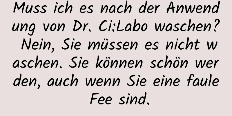 Muss ich es nach der Anwendung von Dr. Ci:Labo waschen? Nein, Sie müssen es nicht waschen. Sie können schön werden, auch wenn Sie eine faule Fee sind.