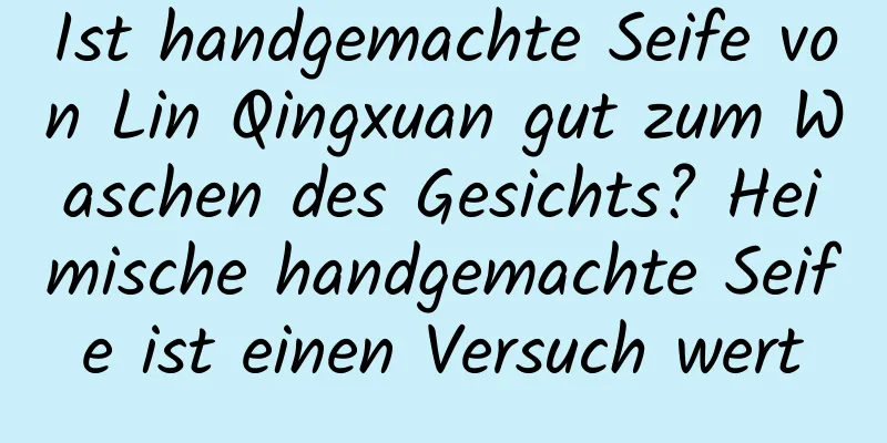 Ist handgemachte Seife von Lin Qingxuan gut zum Waschen des Gesichts? Heimische handgemachte Seife ist einen Versuch wert
