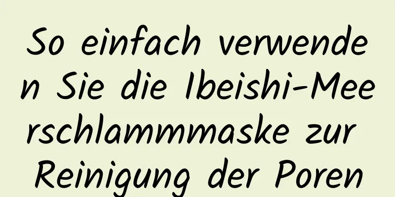 So einfach verwenden Sie die Ibeishi-Meerschlammmaske zur Reinigung der Poren
