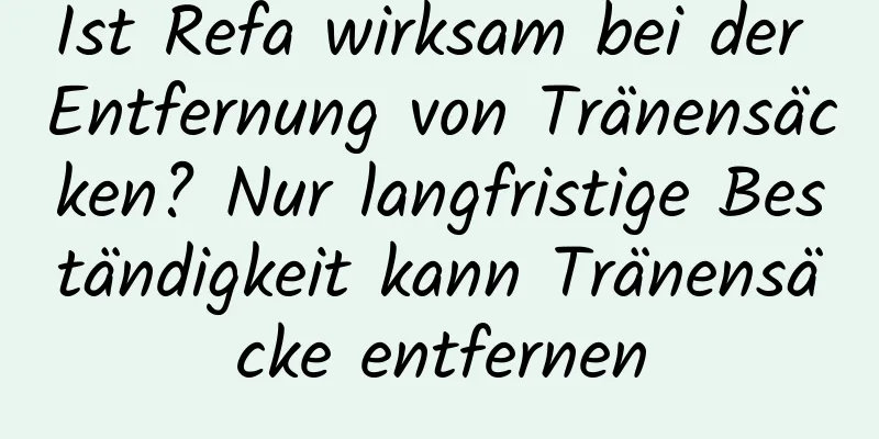 Ist Refa wirksam bei der Entfernung von Tränensäcken? Nur langfristige Beständigkeit kann Tränensäcke entfernen