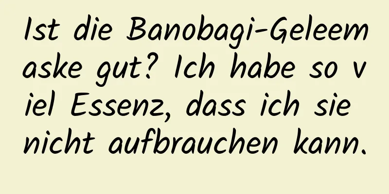 Ist die Banobagi-Geleemaske gut? Ich habe so viel Essenz, dass ich sie nicht aufbrauchen kann.