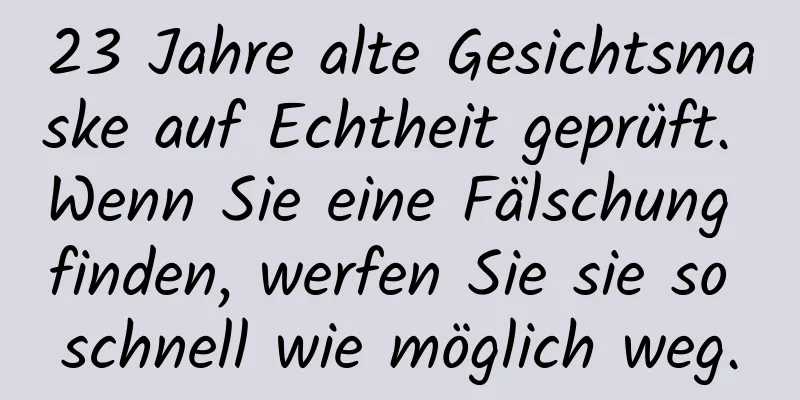 23 Jahre alte Gesichtsmaske auf Echtheit geprüft. Wenn Sie eine Fälschung finden, werfen Sie sie so schnell wie möglich weg.