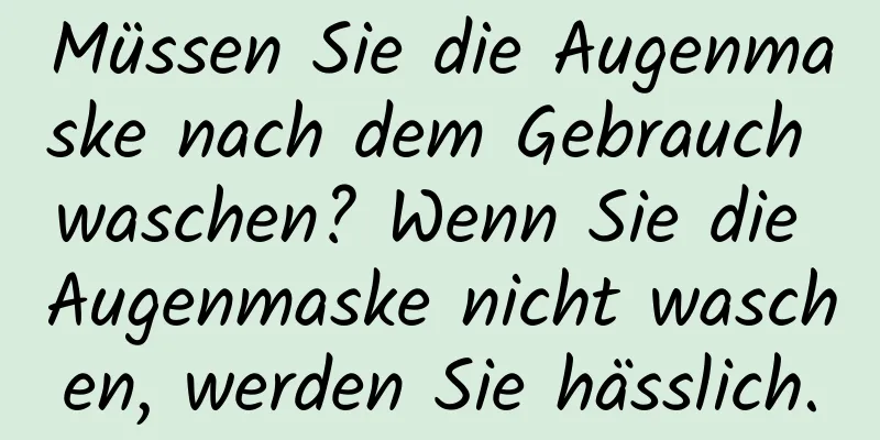 Müssen Sie die Augenmaske nach dem Gebrauch waschen? Wenn Sie die Augenmaske nicht waschen, werden Sie hässlich.
