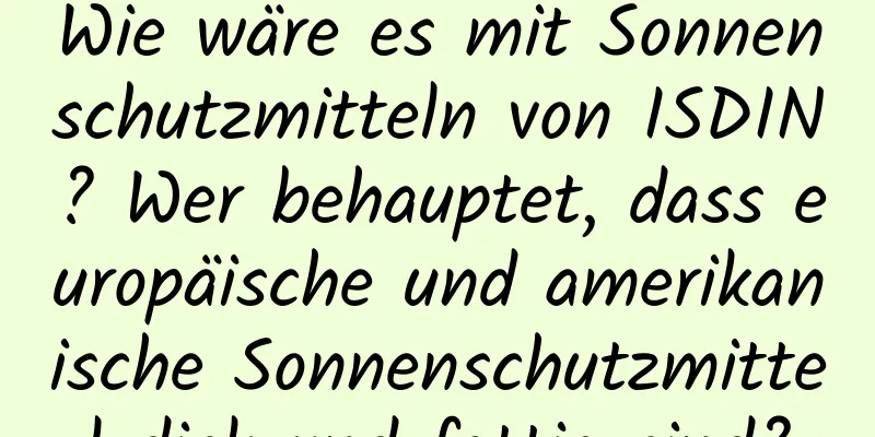 Wie wäre es mit Sonnenschutzmitteln von ISDIN? Wer behauptet, dass europäische und amerikanische Sonnenschutzmittel dick und fettig sind?