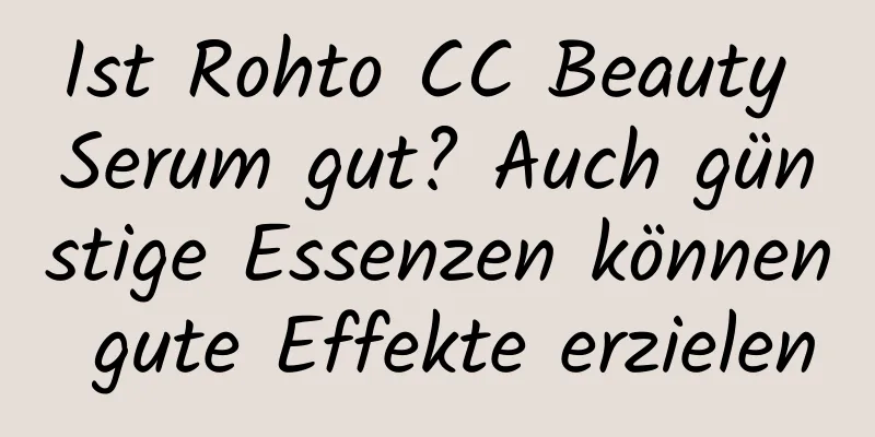Ist Rohto CC Beauty Serum gut? Auch günstige Essenzen können gute Effekte erzielen