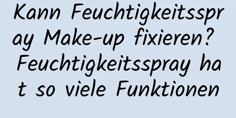 Kann Feuchtigkeitsspray Make-up fixieren? Feuchtigkeitsspray hat so viele Funktionen