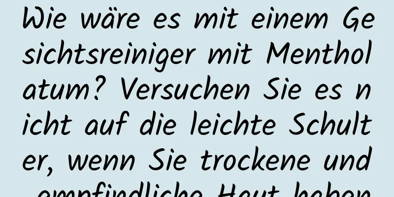 Wie wäre es mit einem Gesichtsreiniger mit Mentholatum? Versuchen Sie es nicht auf die leichte Schulter, wenn Sie trockene und empfindliche Haut haben