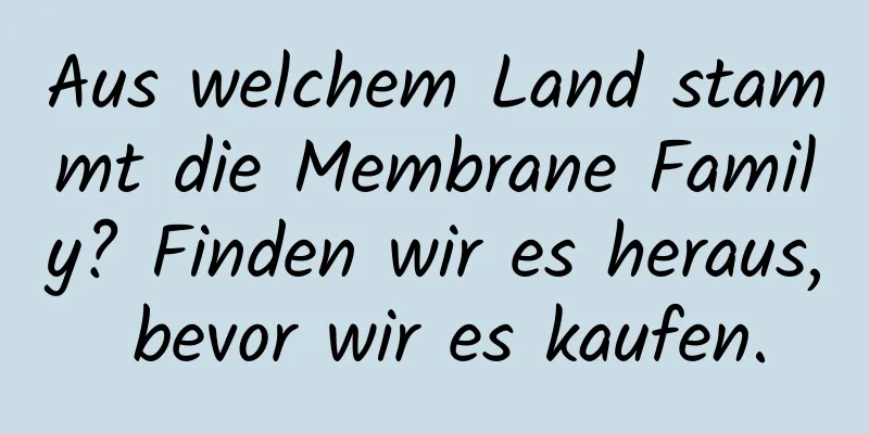 Aus welchem ​​Land stammt die Membrane Family? Finden wir es heraus, bevor wir es kaufen.