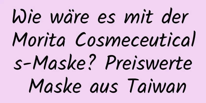 Wie wäre es mit der Morita Cosmeceuticals-Maske? Preiswerte Maske aus Taiwan