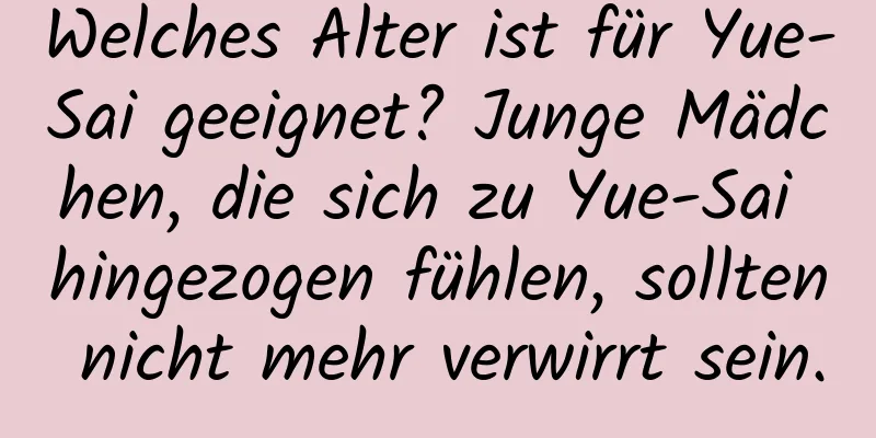 Welches Alter ist für Yue-Sai geeignet? Junge Mädchen, die sich zu Yue-Sai hingezogen fühlen, sollten nicht mehr verwirrt sein.