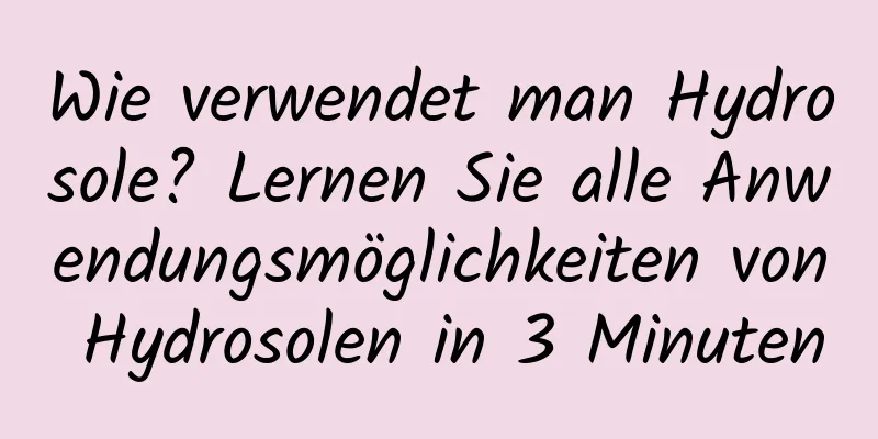 Wie verwendet man Hydrosole? Lernen Sie alle Anwendungsmöglichkeiten von Hydrosolen in 3 Minuten