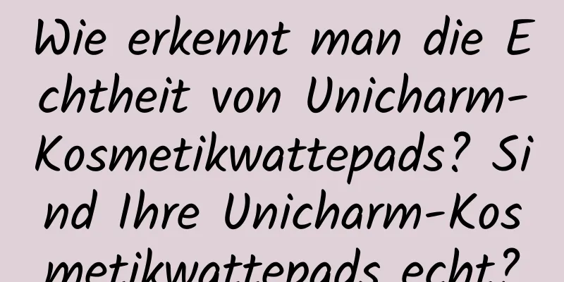 Wie erkennt man die Echtheit von Unicharm-Kosmetikwattepads? Sind Ihre Unicharm-Kosmetikwattepads echt?