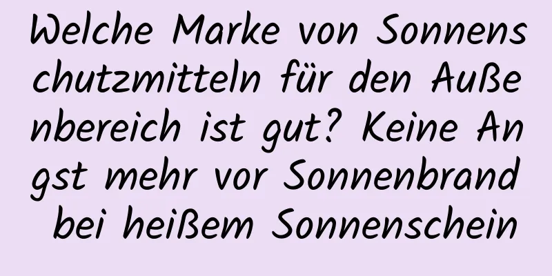 Welche Marke von Sonnenschutzmitteln für den Außenbereich ist gut? Keine Angst mehr vor Sonnenbrand bei heißem Sonnenschein