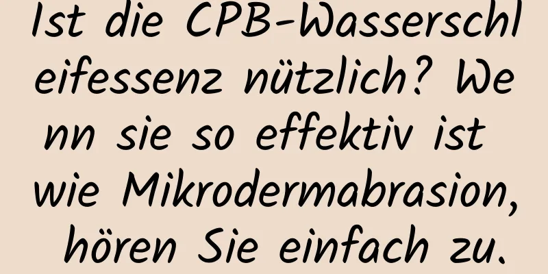 Ist die CPB-Wasserschleifessenz nützlich? Wenn sie so effektiv ist wie Mikrodermabrasion, hören Sie einfach zu.