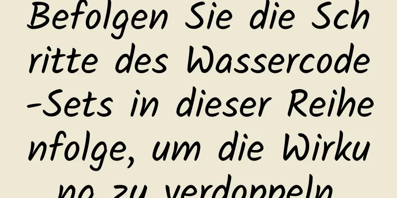 Befolgen Sie die Schritte des Wassercode-Sets in dieser Reihenfolge, um die Wirkung zu verdoppeln.
