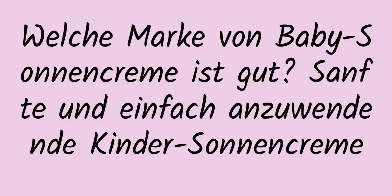 Welche Marke von Baby-Sonnencreme ist gut? Sanfte und einfach anzuwendende Kinder-Sonnencreme