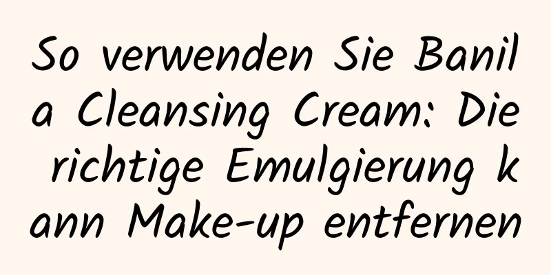 So verwenden Sie Banila Cleansing Cream: Die richtige Emulgierung kann Make-up entfernen