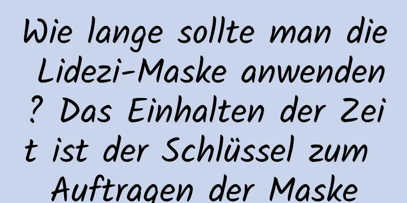Wie lange sollte man die Lidezi-Maske anwenden? Das Einhalten der Zeit ist der Schlüssel zum Auftragen der Maske