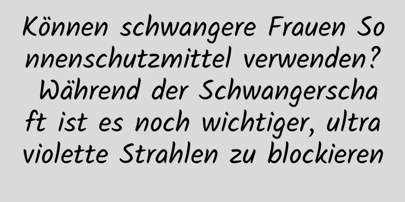 Können schwangere Frauen Sonnenschutzmittel verwenden? Während der Schwangerschaft ist es noch wichtiger, ultraviolette Strahlen zu blockieren