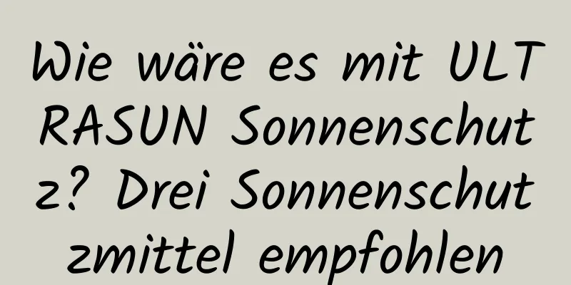 Wie wäre es mit ULTRASUN Sonnenschutz? Drei Sonnenschutzmittel empfohlen