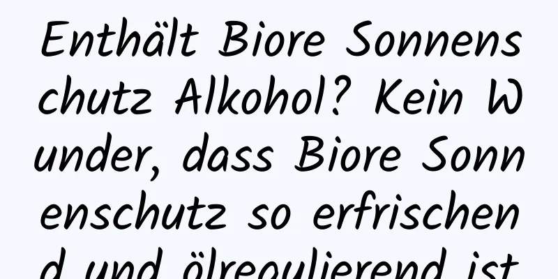 Enthält Biore Sonnenschutz Alkohol? Kein Wunder, dass Biore Sonnenschutz so erfrischend und ölregulierend ist