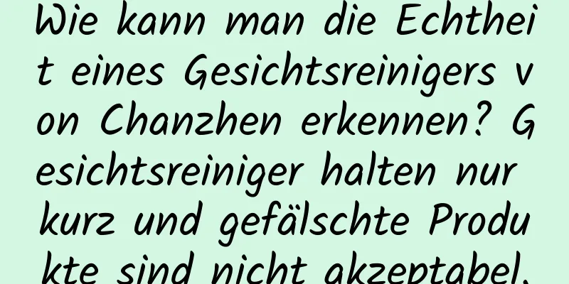 Wie kann man die Echtheit eines Gesichtsreinigers von Chanzhen erkennen? Gesichtsreiniger halten nur kurz und gefälschte Produkte sind nicht akzeptabel.