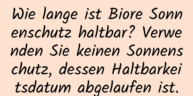 Wie lange ist Biore Sonnenschutz haltbar? Verwenden Sie keinen Sonnenschutz, dessen Haltbarkeitsdatum abgelaufen ist.